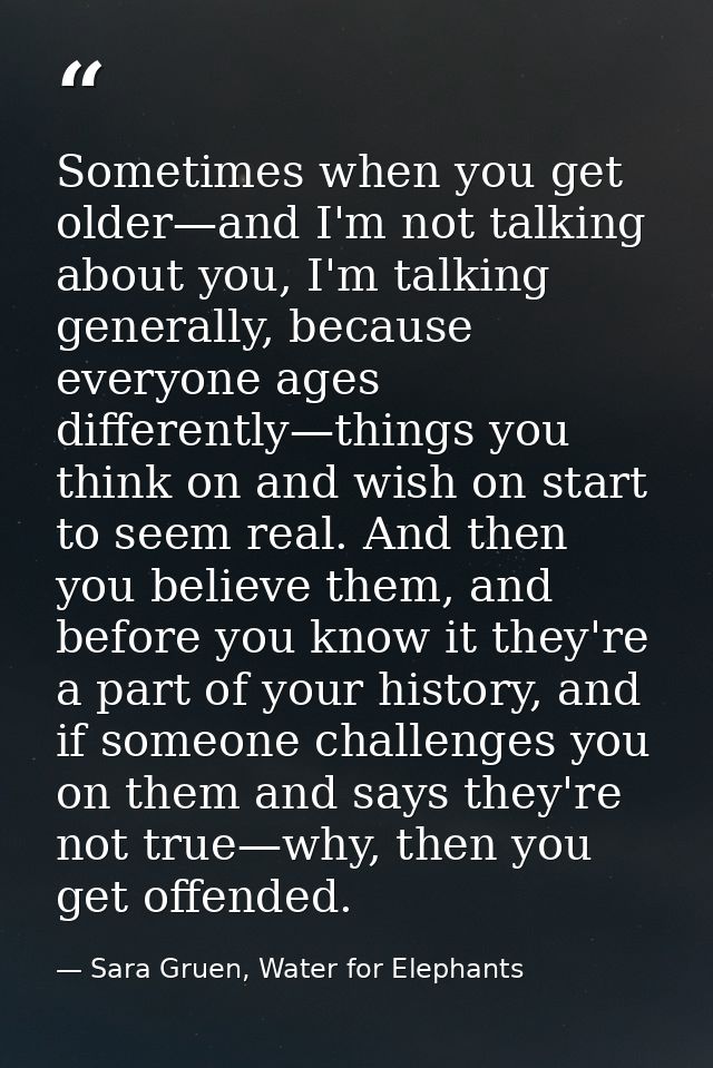 Sometimes when you get older—and I'm not talking about you, I'm talking generally, because everyone ages differently—thi — Sara Gruen, Water for Elephants