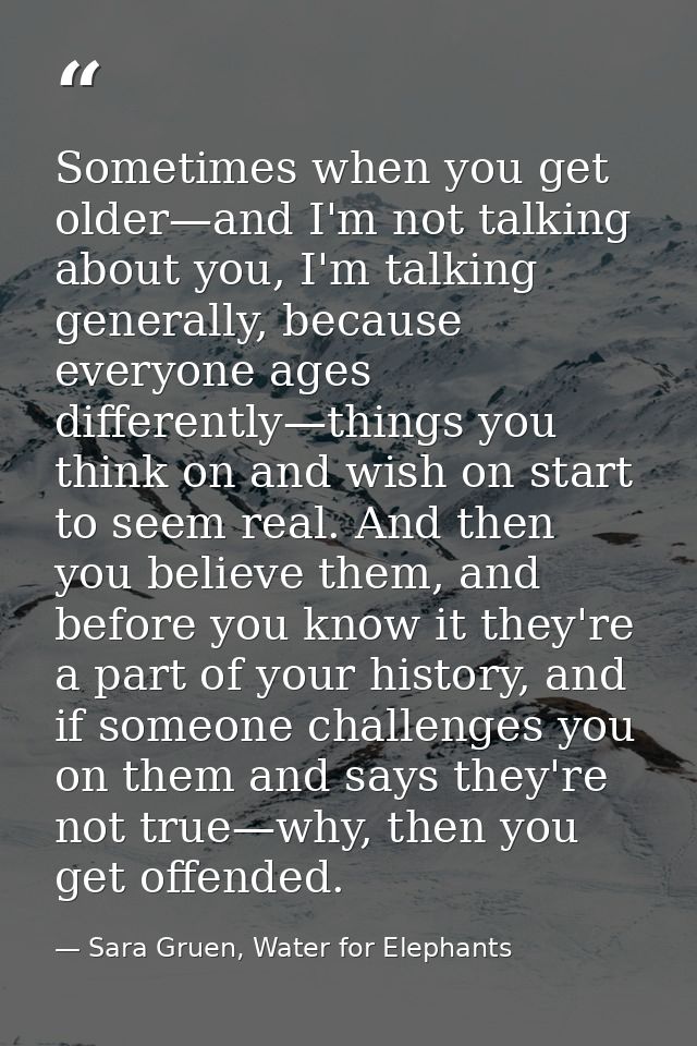Sometimes when you get older—and I'm not talking about you, I'm talking generally, because everyone ages differently—thi — Sara Gruen, Water for Elephants