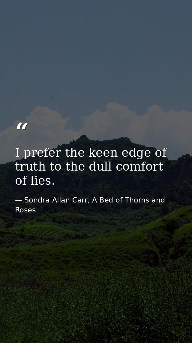 I prefer the keen edge of truth to the dull comfort of lies. — Sondra Allan Carr, A Bed of Thorns and Roses