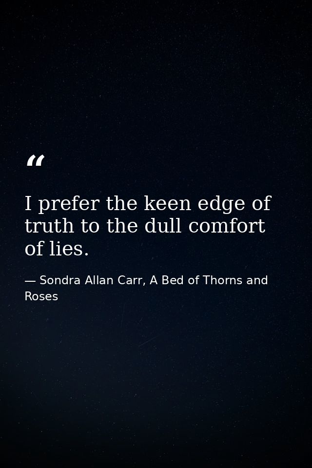 I prefer the keen edge of truth to the dull comfort of lies. — Sondra Allan Carr, A Bed of Thorns and Roses