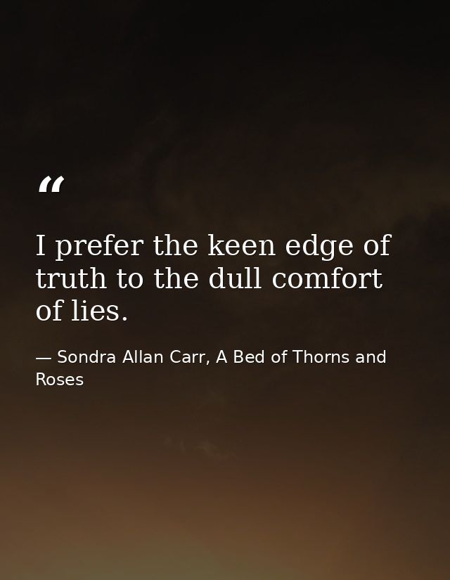 I prefer the keen edge of truth to the dull comfort of lies. — Sondra Allan Carr, A Bed of Thorns and Roses