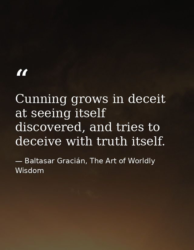 Cunning grows in deceit at seeing itself discovered, and tries to deceive with truth itself. — Baltasar Gracián, The Art of Worldly Wisdom
