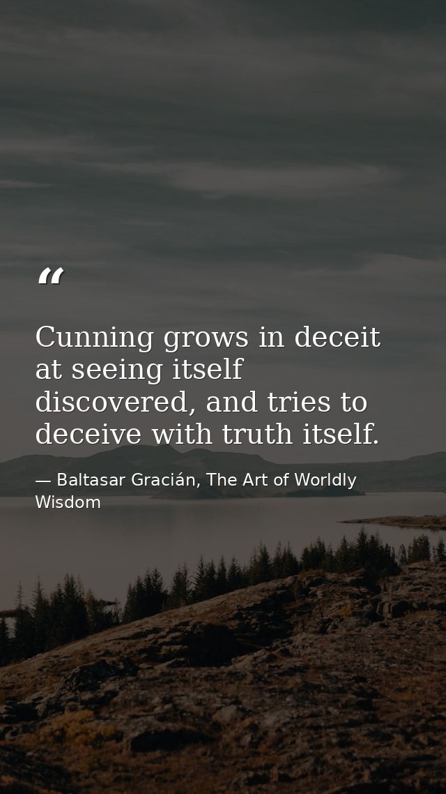 Cunning grows in deceit at seeing itself discovered, and tries to deceive with truth itself. — Baltasar Gracián, The Art of Worldly Wisdom