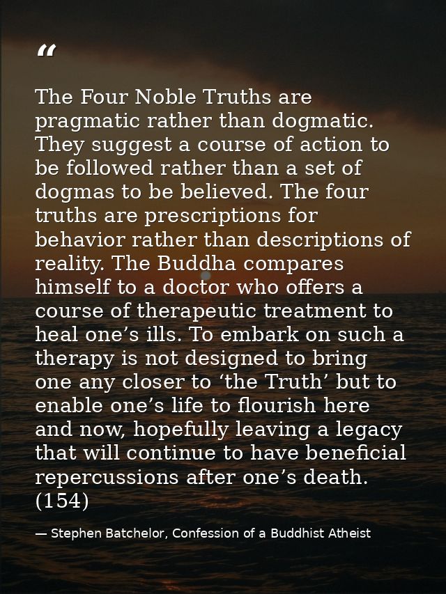 The Four Noble Truths are pragmatic rather than dogmatic. They suggest a course of action to be followed rather than a s — Stephen Batchelor, Confession of a Buddhist Atheist