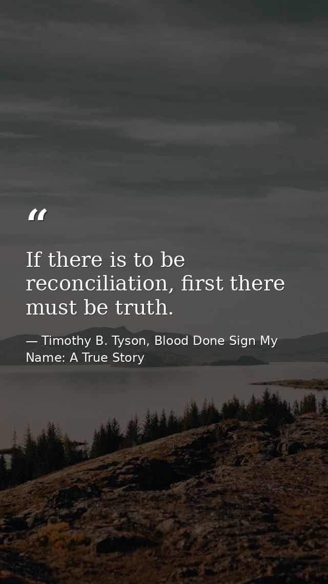 If there is to be reconciliation, first there must be truth. — Timothy B. Tyson, Blood Done Sign My Name: A True Story