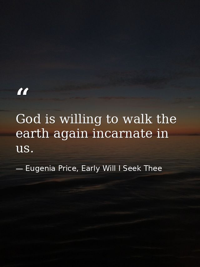 God is willing to walk the earth again incarnate in us. — Eugenia Price, Early Will I Seek Thee