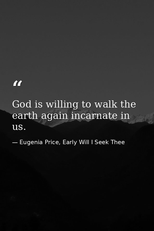 God is willing to walk the earth again incarnate in us. — Eugenia Price, Early Will I Seek Thee