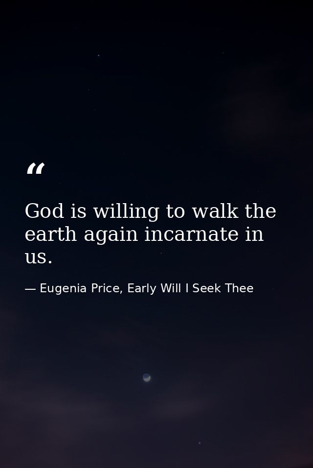 God is willing to walk the earth again incarnate in us. — Eugenia Price, Early Will I Seek Thee