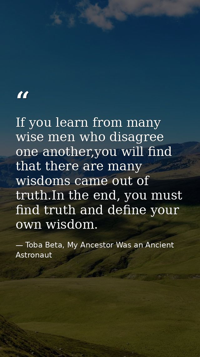 If you learn from many wise men who disagree one another,you will find that there are many wisdoms came out of truth.In  — Toba Beta, My Ancestor Was an Ancient Astronaut
