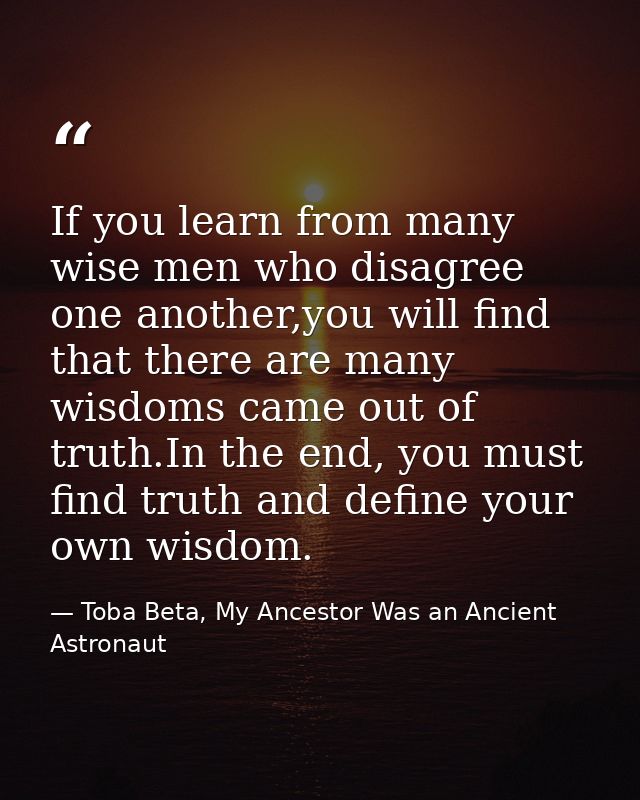 If you learn from many wise men who disagree one another,you will find that there are many wisdoms came out of truth.In  — Toba Beta, My Ancestor Was an Ancient Astronaut