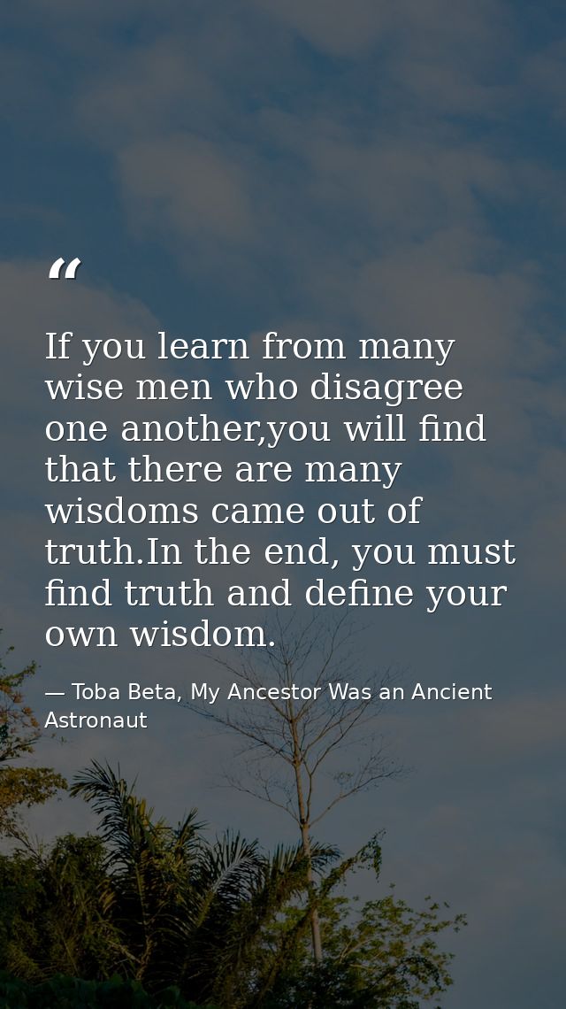 If you learn from many wise men who disagree one another,you will find that there are many wisdoms came out of truth.In  — Toba Beta, My Ancestor Was an Ancient Astronaut