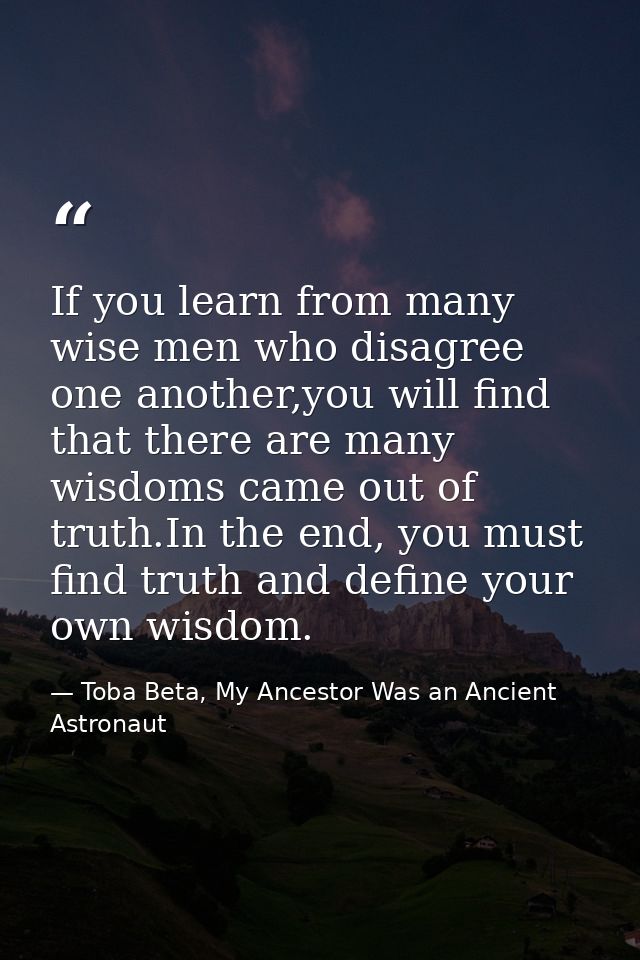 If you learn from many wise men who disagree one another,you will find that there are many wisdoms came out of truth.In  — Toba Beta, My Ancestor Was an Ancient Astronaut