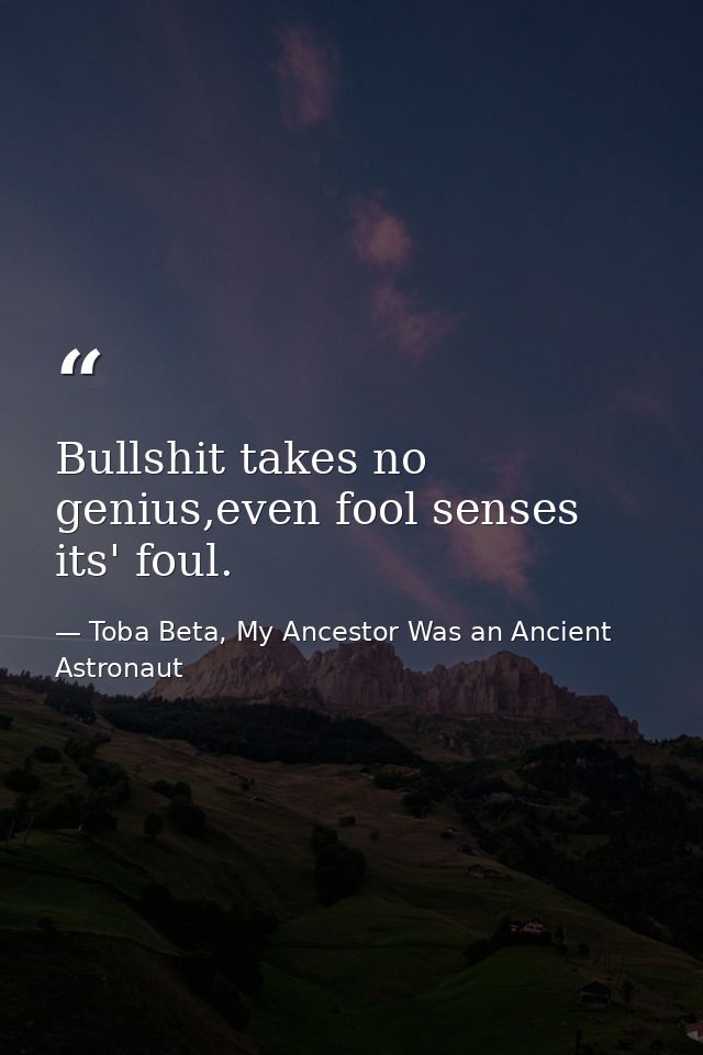 Bullshit takes no genius,even fool senses its' foul. — Toba Beta, My Ancestor Was an Ancient Astronaut