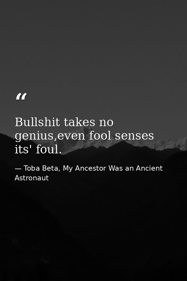 Bullshit takes no genius,even fool senses its' foul. — Toba Beta, My Ancestor Was an Ancient Astronaut