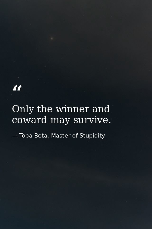 Only the winner and coward may survive. — Toba Beta, Master of Stupidity