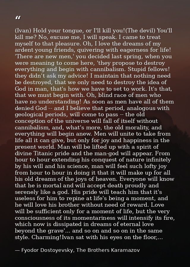 (Ivan) Hold your tongue, or I'll kill you!(The devil) You'll kill me? No, excuse me, I will speak. I came to treat mysel — Fyodor Dostoyevsky, The Brothers Karamazov