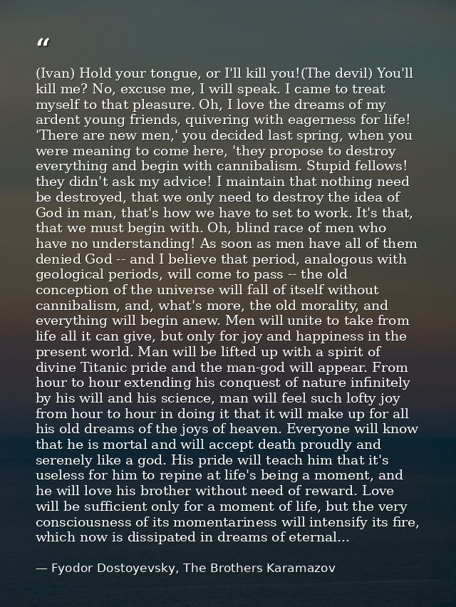 (Ivan) Hold your tongue, or I'll kill you!(The devil) You'll kill me? No, excuse me, I will speak. I came to treat mysel — Fyodor Dostoyevsky, The Brothers Karamazov