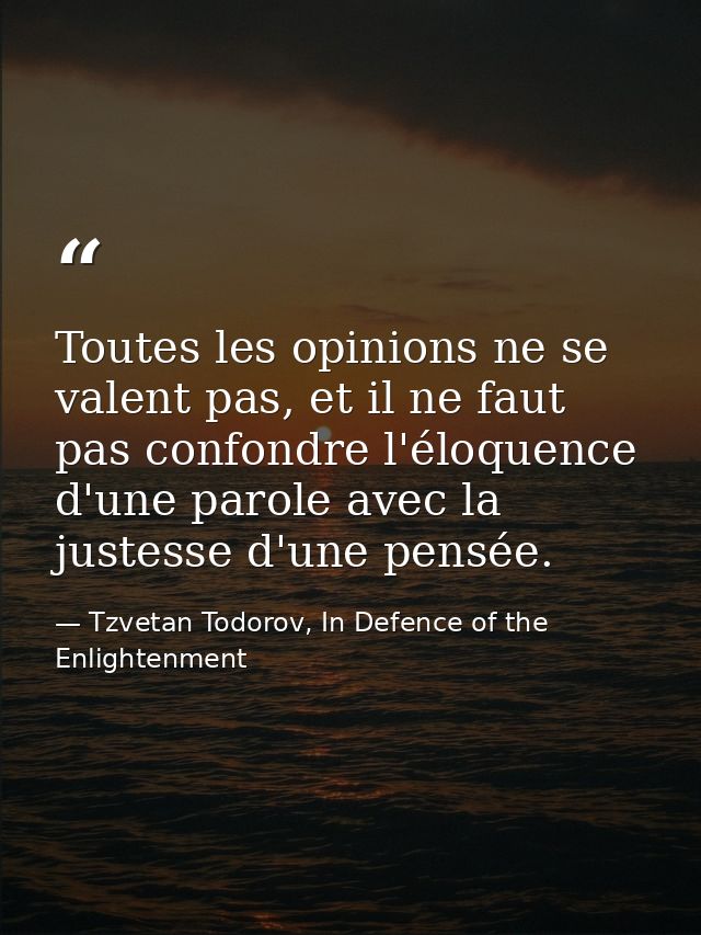 Toutes les opinions ne se valent pas, et il ne faut pas confondre l'éloquence d'une parole avec la justesse d'une pensée — Tzvetan Todorov, In Defence of the Enlightenment