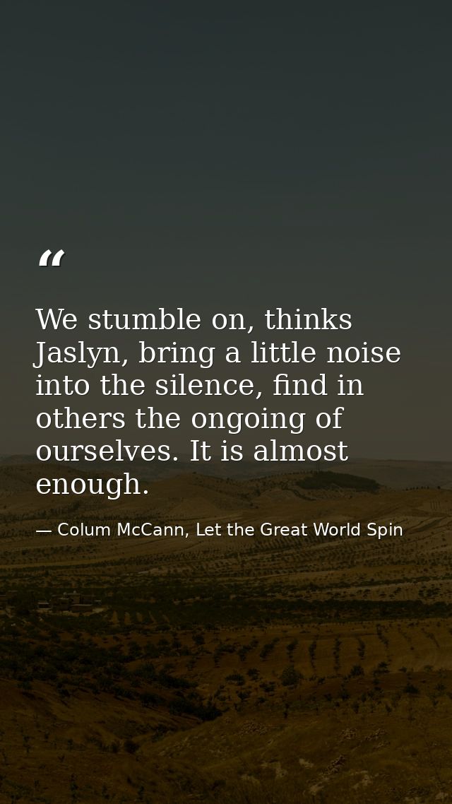 We stumble on, thinks Jaslyn, bring a little noise into the silence, find in others the ongoing of ourselves. It is almo — Colum McCann, Let the Great World Spin