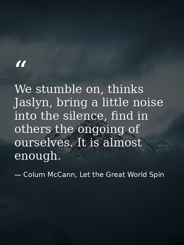 We stumble on, thinks Jaslyn, bring a little noise into the silence, find in others the ongoing of ourselves. It is almo — Colum McCann, Let the Great World Spin