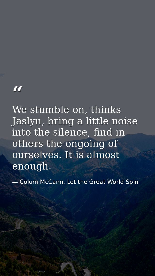 We stumble on, thinks Jaslyn, bring a little noise into the silence, find in others the ongoing of ourselves. It is almo — Colum McCann, Let the Great World Spin