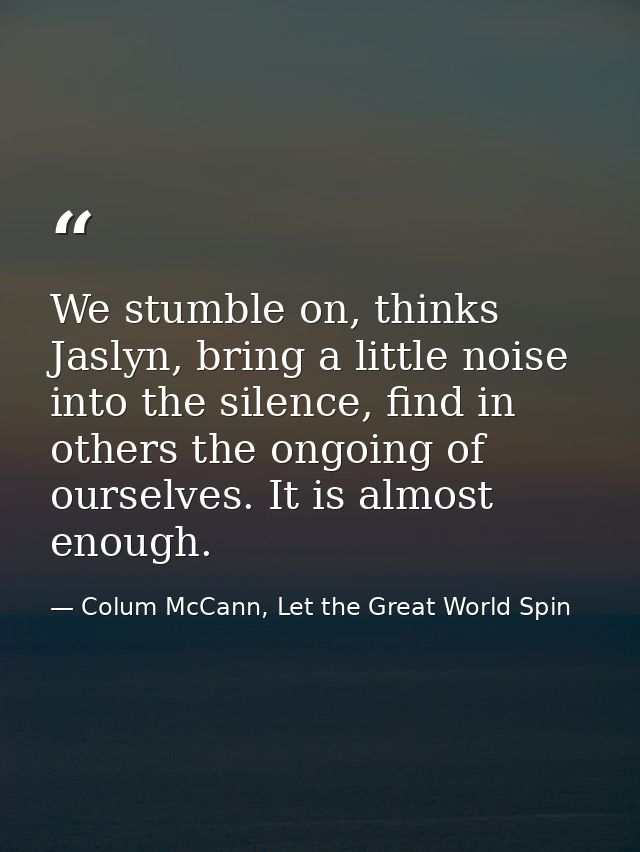 We stumble on, thinks Jaslyn, bring a little noise into the silence, find in others the ongoing of ourselves. It is almo — Colum McCann, Let the Great World Spin