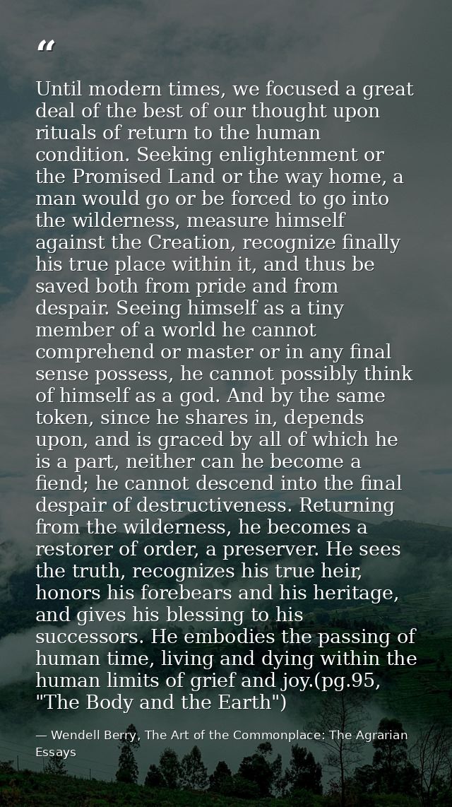Until modern times, we focused a great deal of the best of our thought upon rituals of return to the human condition. Se — Wendell Berry, The Art of the Commonplace: The Agrarian Essays