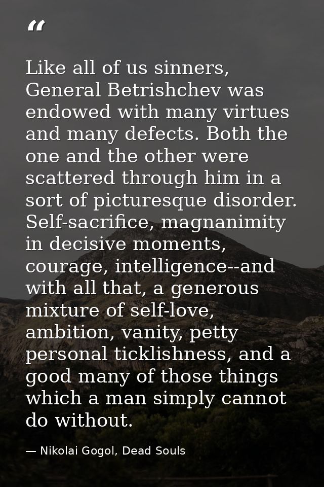 Like all of us sinners, General Betrishchev was endowed with many virtues and many defects. Both the one and the other w — Nikolai Gogol, Dead Souls