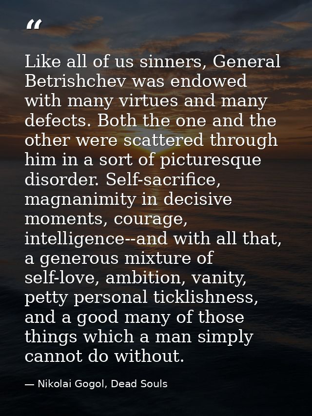 Like all of us sinners, General Betrishchev was endowed with many virtues and many defects. Both the one and the other w — Nikolai Gogol, Dead Souls