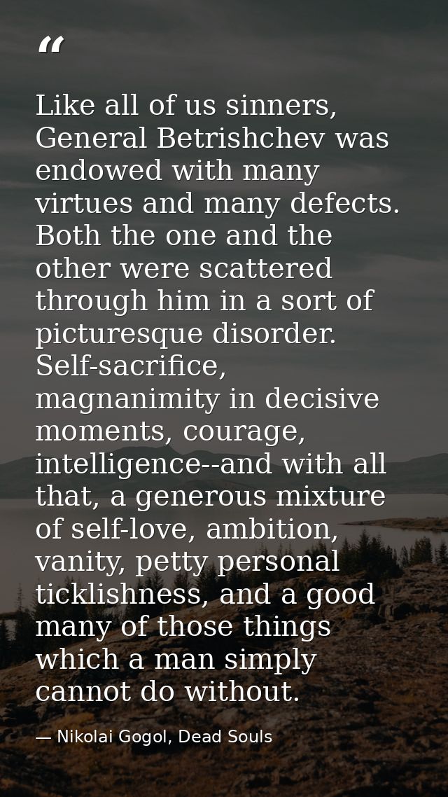 Like all of us sinners, General Betrishchev was endowed with many virtues and many defects. Both the one and the other w — Nikolai Gogol, Dead Souls
