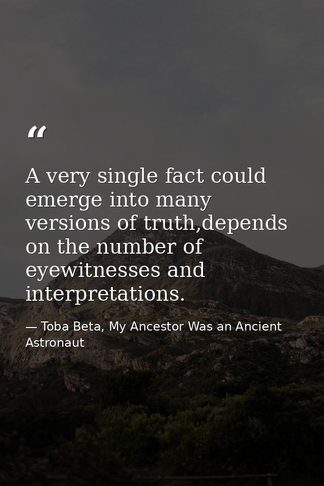 A very single fact could emerge into many versions of truth,depends on the number of eyewitnesses and interpretations. — Toba Beta, My Ancestor Was an Ancient Astronaut