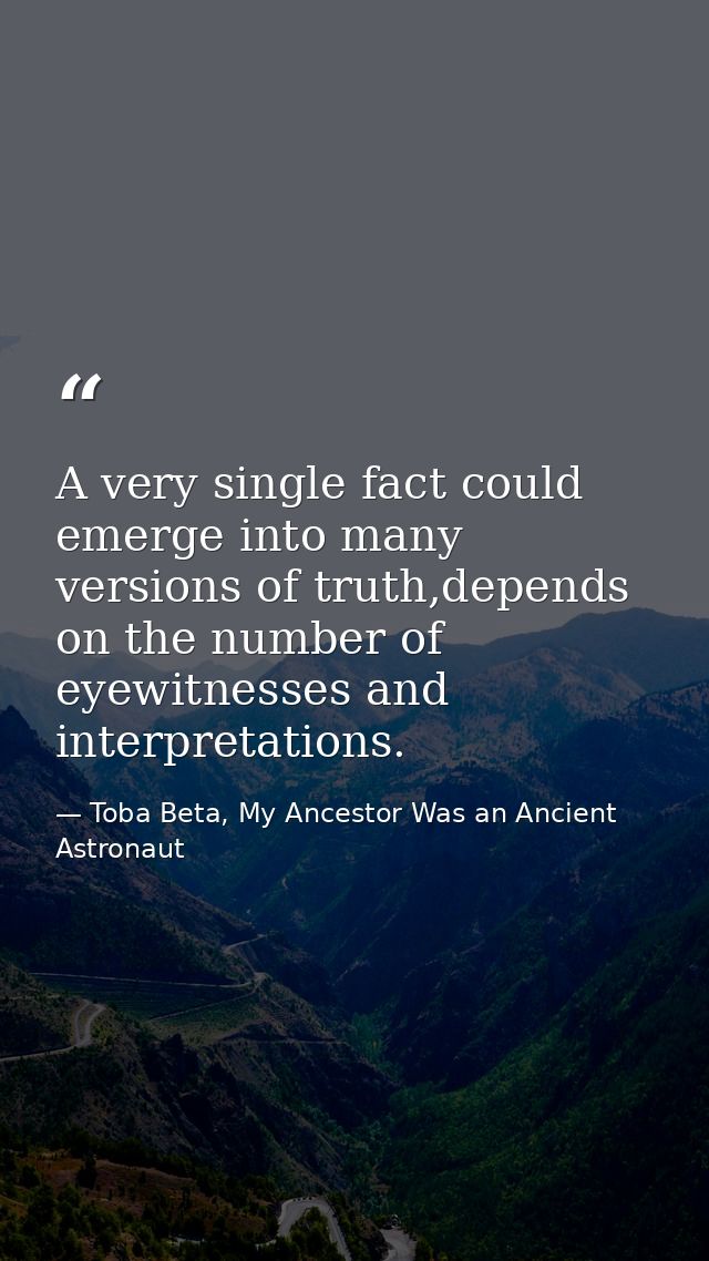 A very single fact could emerge into many versions of truth,depends on the number of eyewitnesses and interpretations. — Toba Beta, My Ancestor Was an Ancient Astronaut