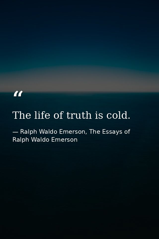 The life of truth is cold. — Ralph Waldo Emerson, The Essays of Ralph Waldo Emerson