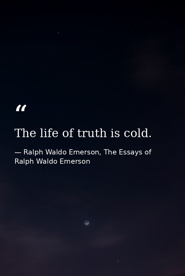 The life of truth is cold. — Ralph Waldo Emerson, The Essays of Ralph Waldo Emerson
