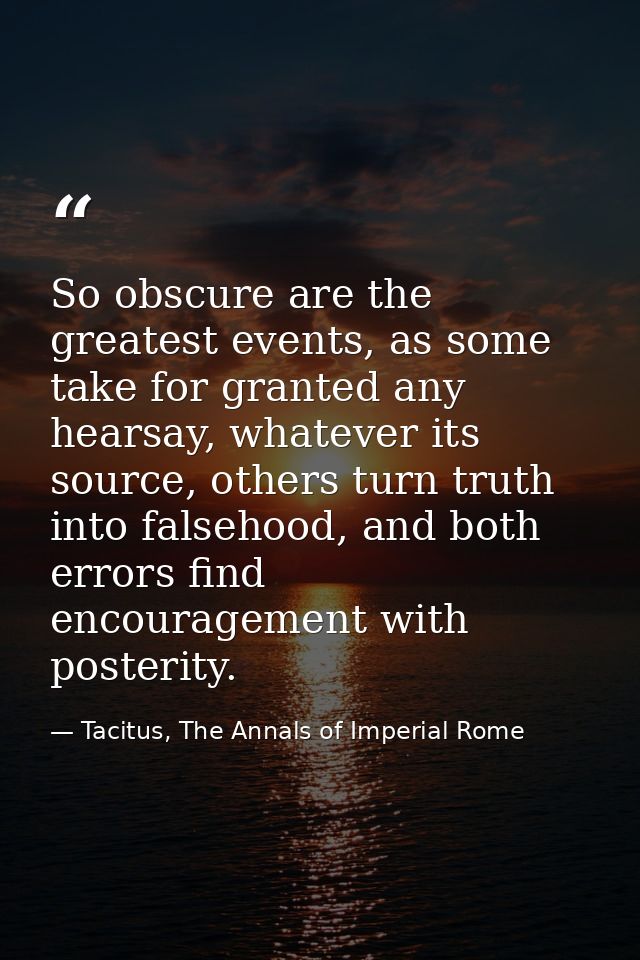 So obscure are the greatest events, as some take for granted any hearsay, whatever its source, others turn truth into fa — Tacitus, The Annals of Imperial Rome