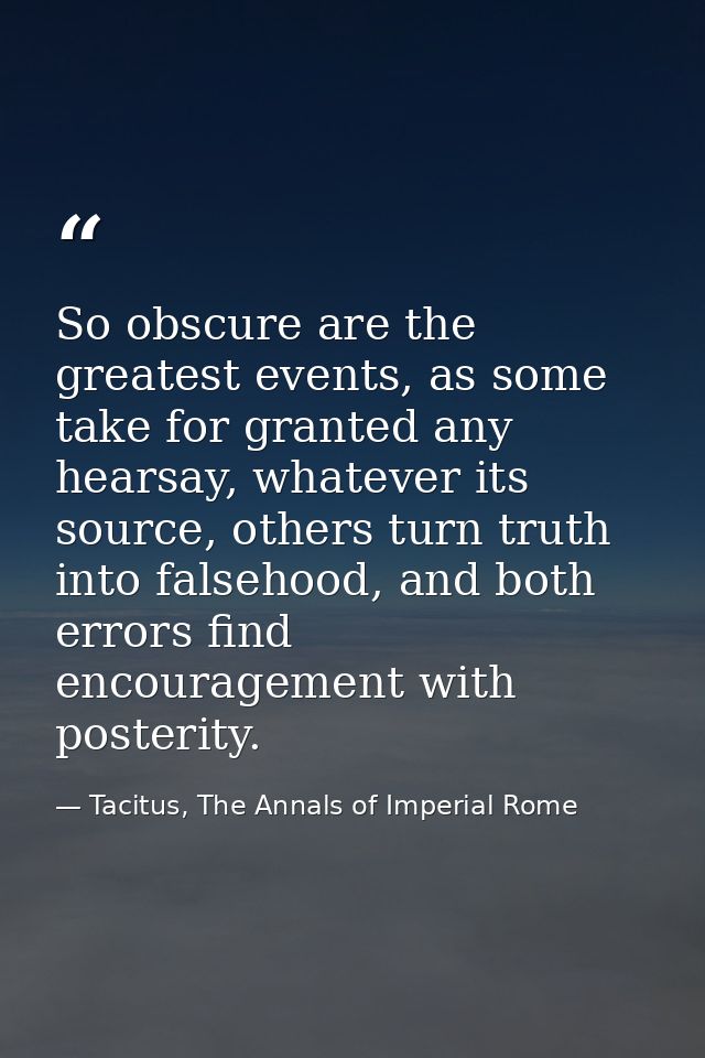 So obscure are the greatest events, as some take for granted any hearsay, whatever its source, others turn truth into fa — Tacitus, The Annals of Imperial Rome