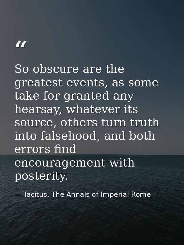 So obscure are the greatest events, as some take for granted any hearsay, whatever its source, others turn truth into fa — Tacitus, The Annals of Imperial Rome