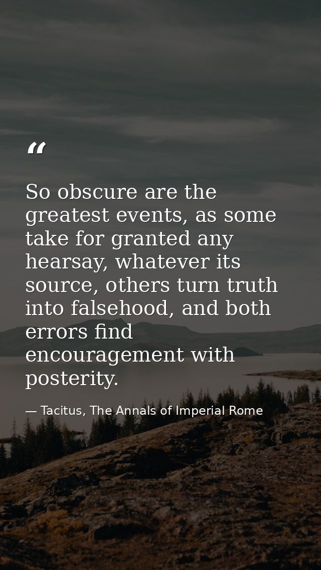 So obscure are the greatest events, as some take for granted any hearsay, whatever its source, others turn truth into fa — Tacitus, The Annals of Imperial Rome