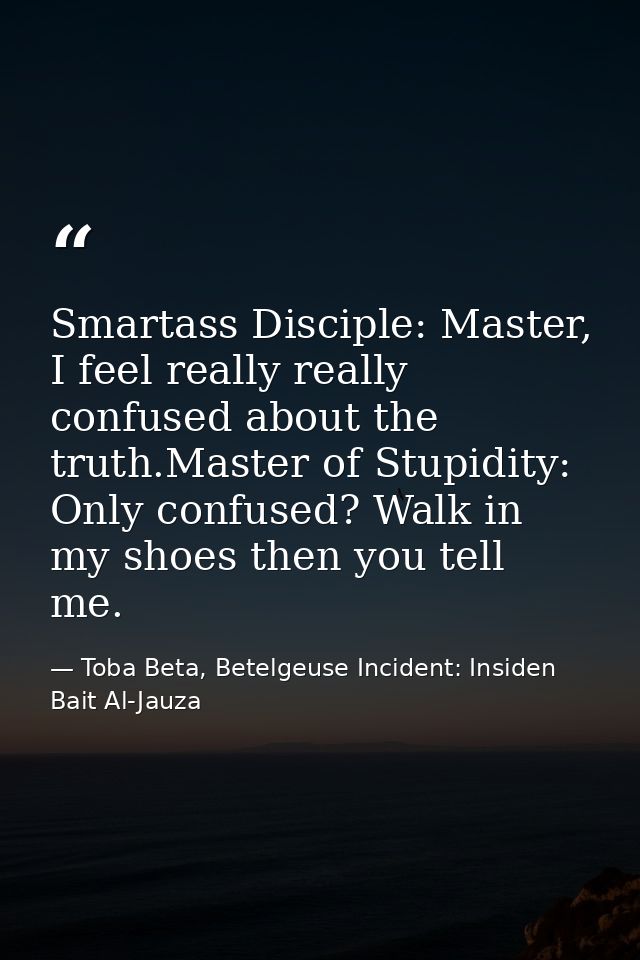 Smartass Disciple: Master, I feel really really confused about the truth.Master of Stupidity: Only confused? Walk in my  — Toba Beta, Betelgeuse Incident: Insiden Bait Al-Jauza