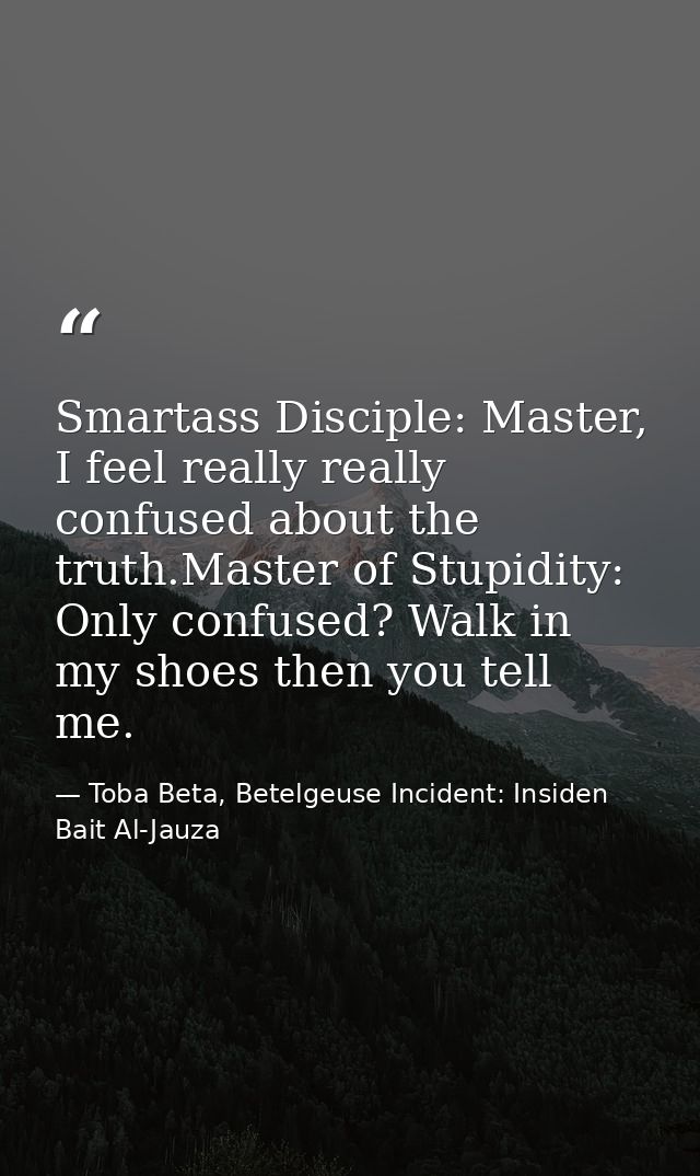 Smartass Disciple: Master, I feel really really confused about the truth.Master of Stupidity: Only confused? Walk in my  — Toba Beta, Betelgeuse Incident: Insiden Bait Al-Jauza