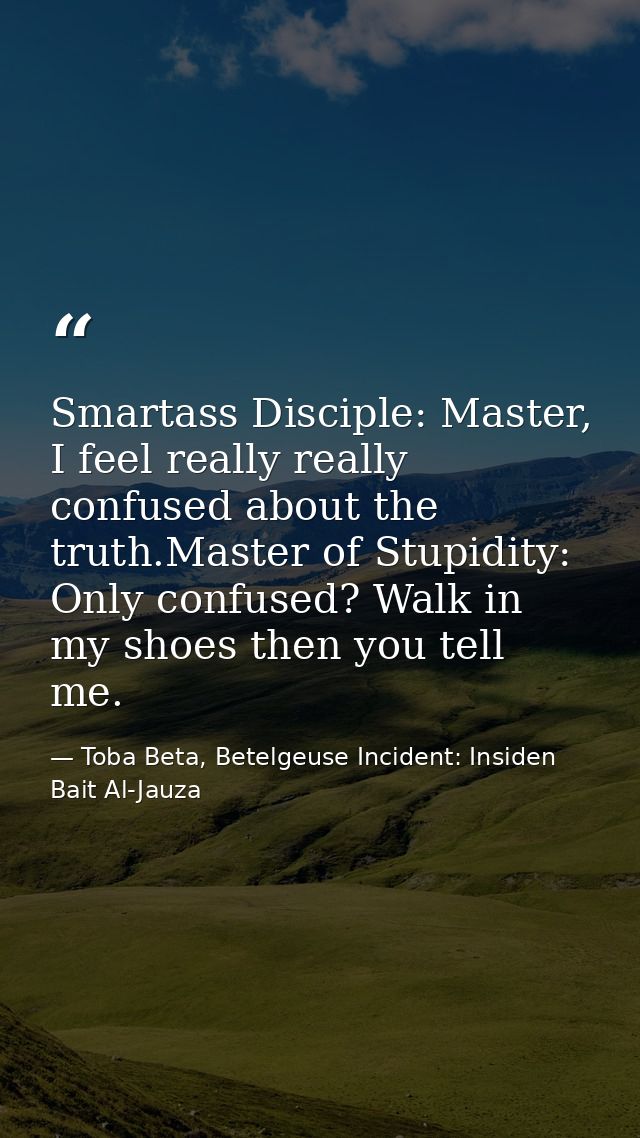 Smartass Disciple: Master, I feel really really confused about the truth.Master of Stupidity: Only confused? Walk in my  — Toba Beta, Betelgeuse Incident: Insiden Bait Al-Jauza