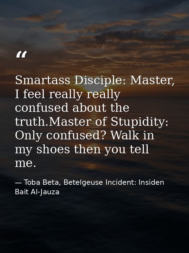 Smartass Disciple: Master, I feel really really confused about the truth.Master of Stupidity: Only confused? Walk in my  — Toba Beta, Betelgeuse Incident: Insiden Bait Al-Jauza