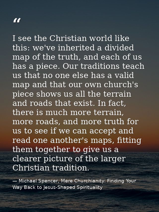 I see the Christian world like this: we've inherited a divided map of the truth, and each of us has a piece. Our traditi — Michael Spencer, Mere Churchianity: Finding Your Way Back to Jesus-Shaped Spirituality