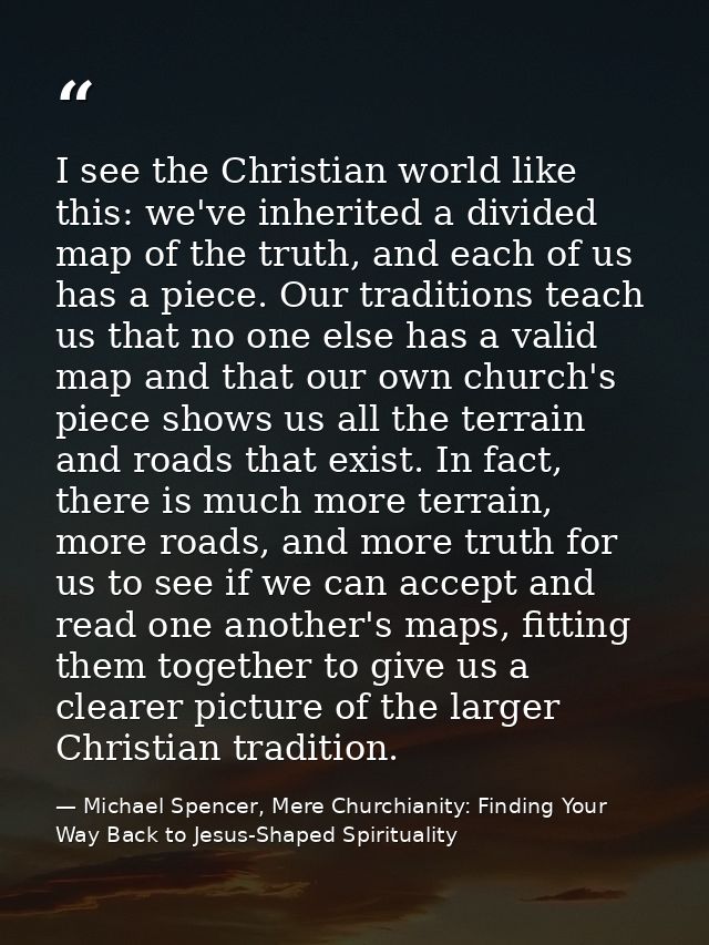 I see the Christian world like this: we've inherited a divided map of the truth, and each of us has a piece. Our traditi — Michael Spencer, Mere Churchianity: Finding Your Way Back to Jesus-Shaped Spirituality