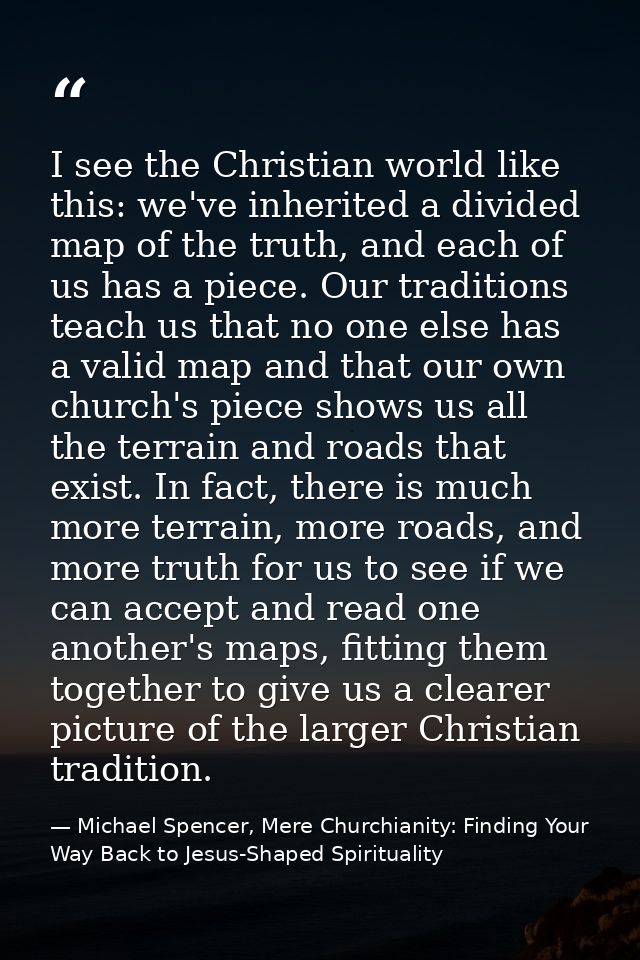 I see the Christian world like this: we've inherited a divided map of the truth, and each of us has a piece. Our traditi — Michael Spencer, Mere Churchianity: Finding Your Way Back to Jesus-Shaped Spirituality