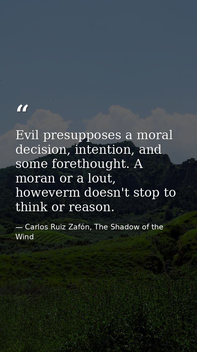 Evil presupposes a moral decision, intention, and some forethought. A moran or a lout, howeverm doesn't stop to think or — Carlos Ruiz Zafón, The Shadow of the Wind