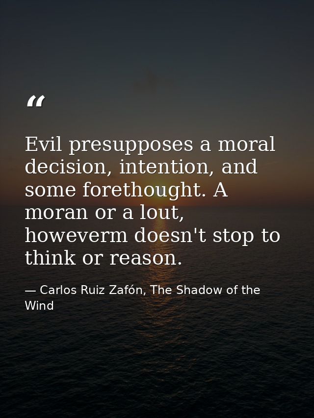 Evil presupposes a moral decision, intention, and some forethought. A moran or a lout, howeverm doesn't stop to think or — Carlos Ruiz Zafón, The Shadow of the Wind