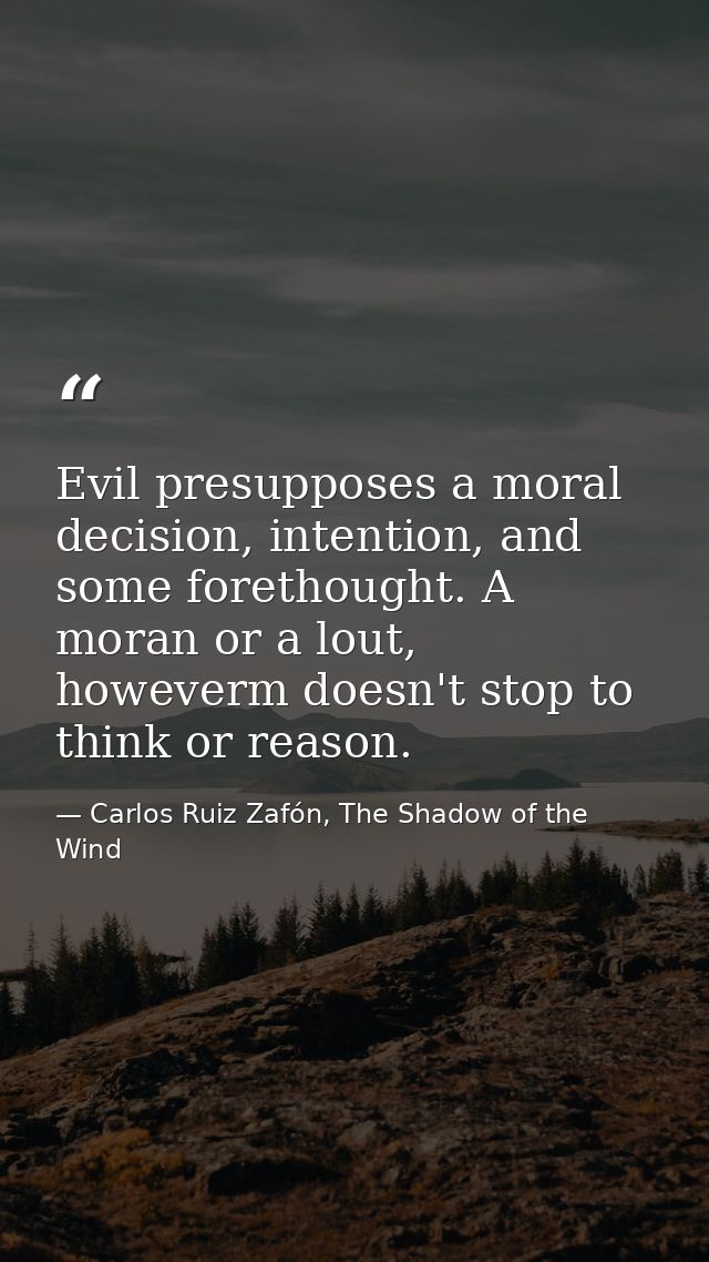 Evil presupposes a moral decision, intention, and some forethought. A moran or a lout, howeverm doesn't stop to think or — Carlos Ruiz Zafón, The Shadow of the Wind