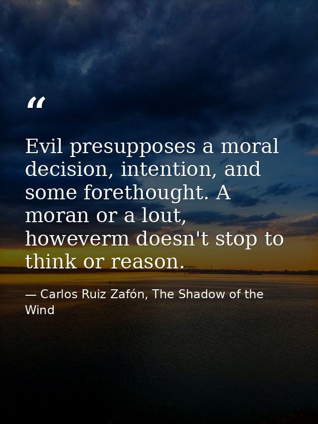 Evil presupposes a moral decision, intention, and some forethought. A moran or a lout, howeverm doesn't stop to think or — Carlos Ruiz Zafón, The Shadow of the Wind