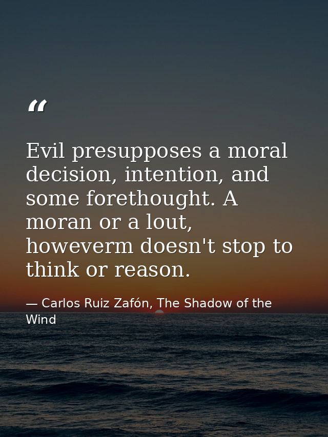 Evil presupposes a moral decision, intention, and some forethought. A moran or a lout, howeverm doesn't stop to think or — Carlos Ruiz Zafón, The Shadow of the Wind